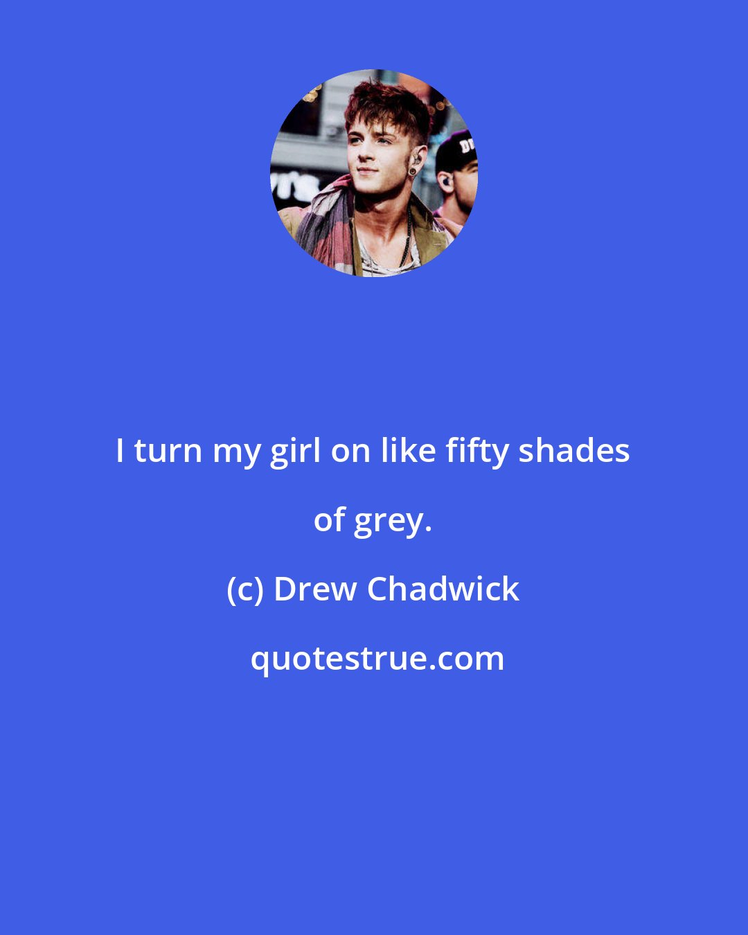 Drew Chadwick: I turn my girl on like fifty shades of grey.