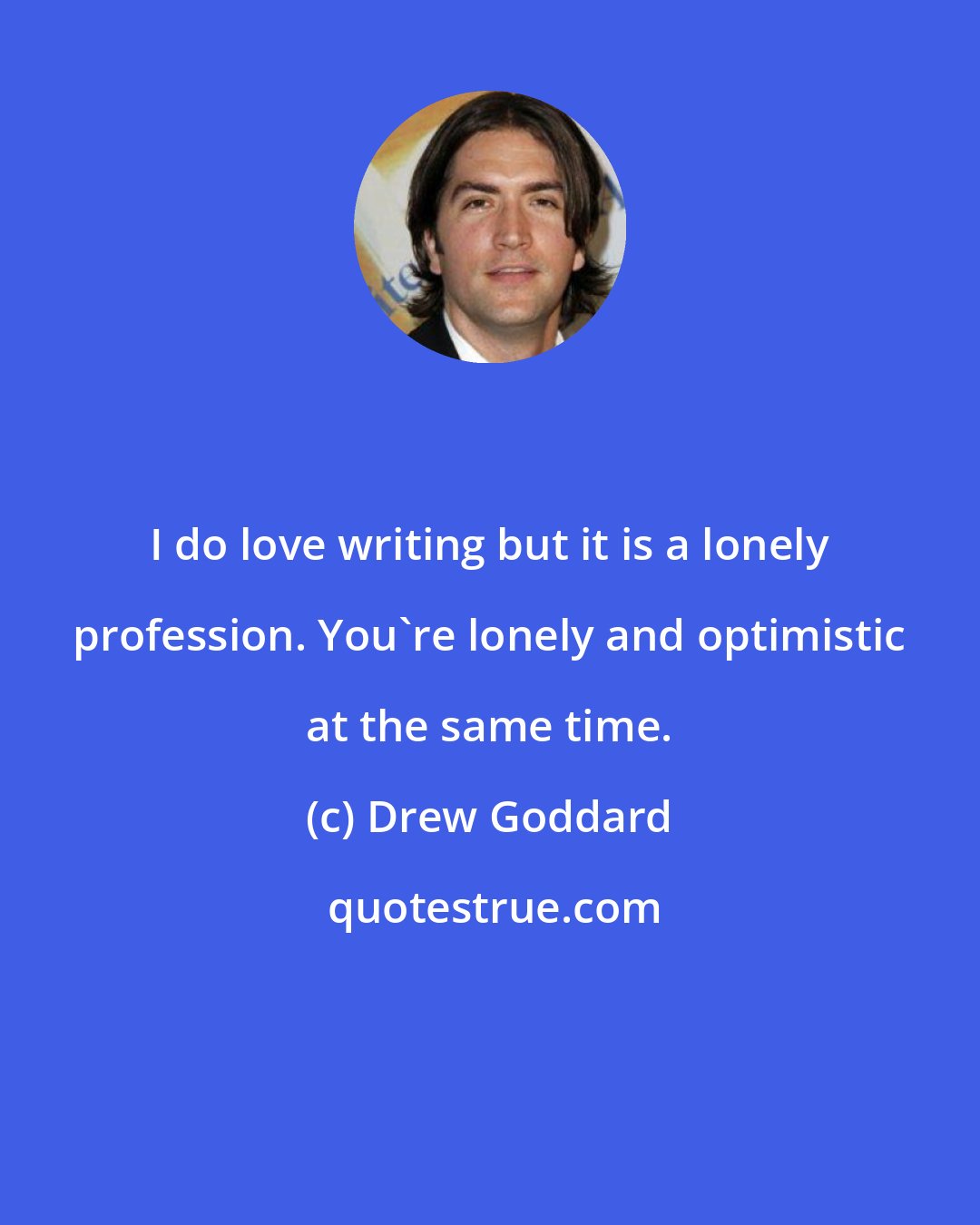 Drew Goddard: I do love writing but it is a lonely profession. You're lonely and optimistic at the same time.