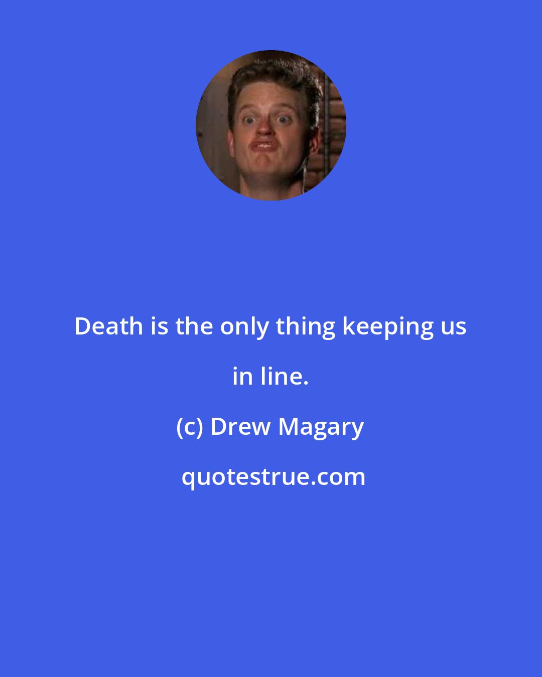 Drew Magary: Death is the only thing keeping us in line.