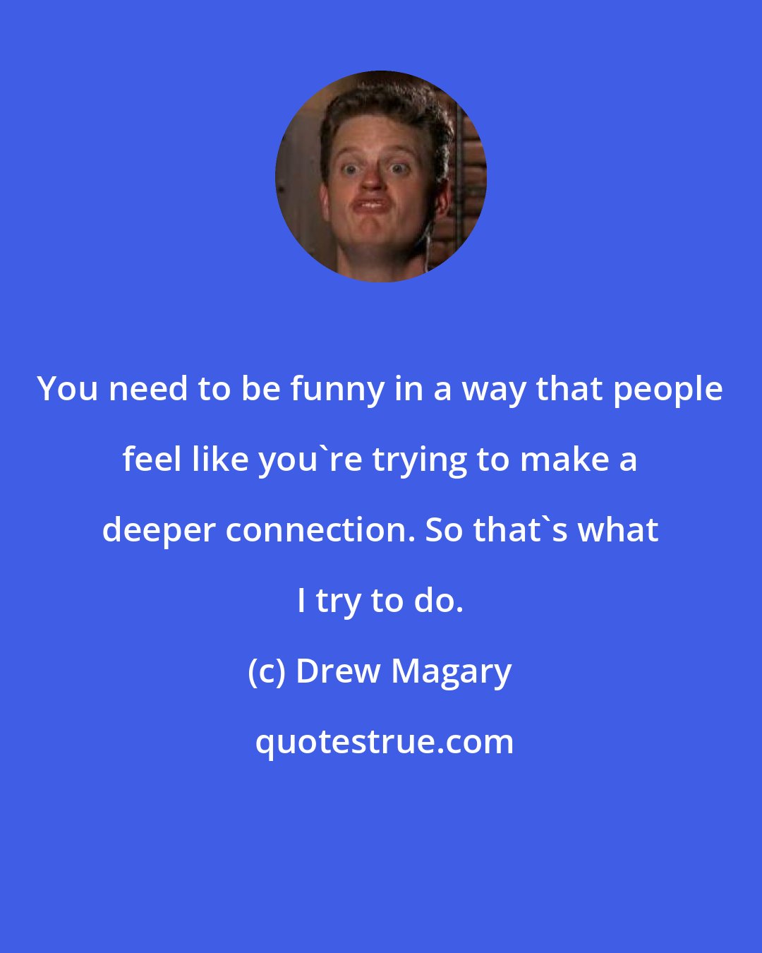 Drew Magary: You need to be funny in a way that people feel like you're trying to make a deeper connection. So that's what I try to do.