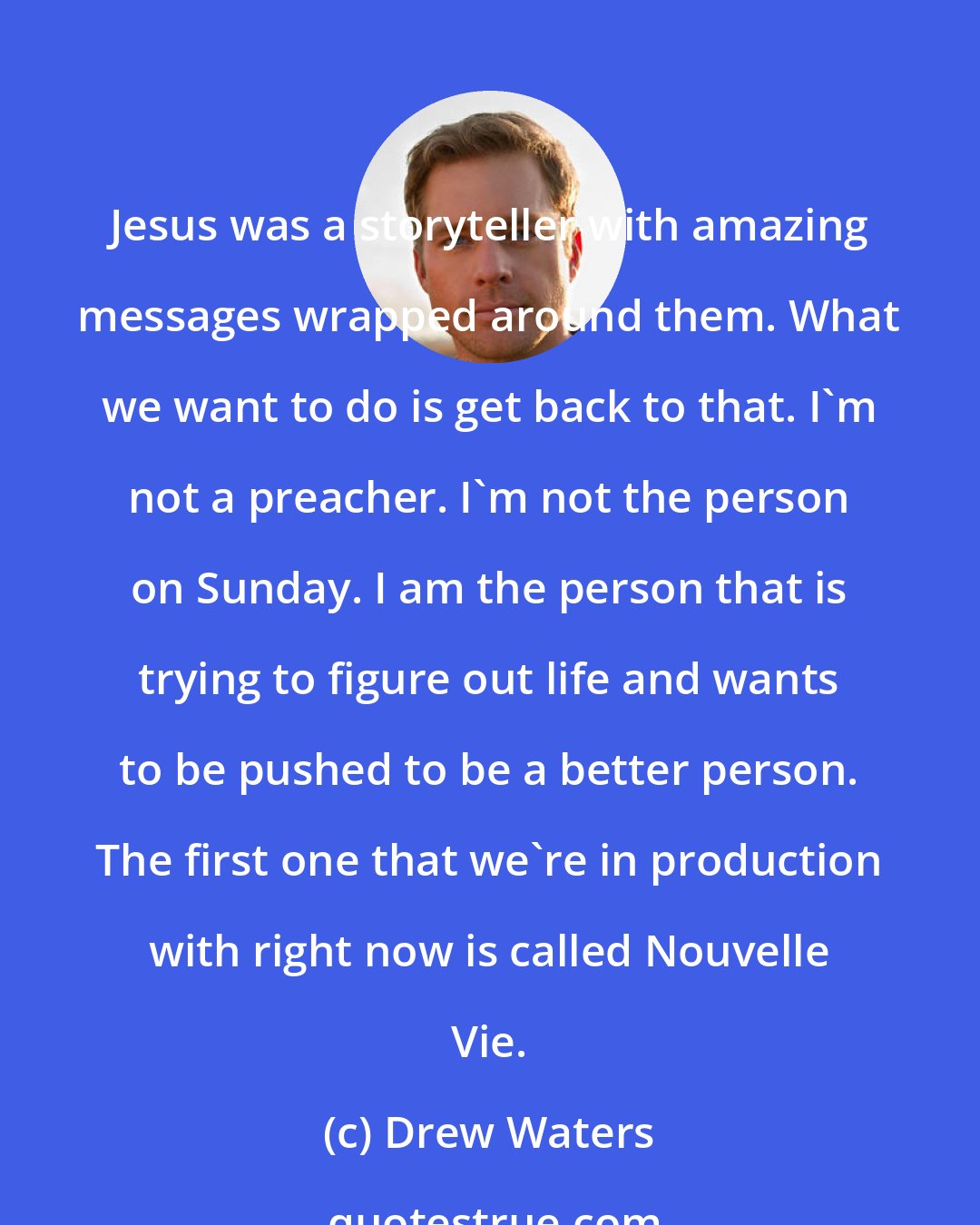 Drew Waters: Jesus was a storyteller with amazing messages wrapped around them. What we want to do is get back to that. I'm not a preacher. I'm not the person on Sunday. I am the person that is trying to figure out life and wants to be pushed to be a better person. The first one that we're in production with right now is called Nouvelle Vie.