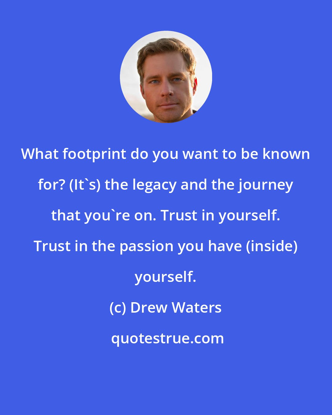 Drew Waters: What footprint do you want to be known for? (It's) the legacy and the journey that you're on. Trust in yourself. Trust in the passion you have (inside) yourself.