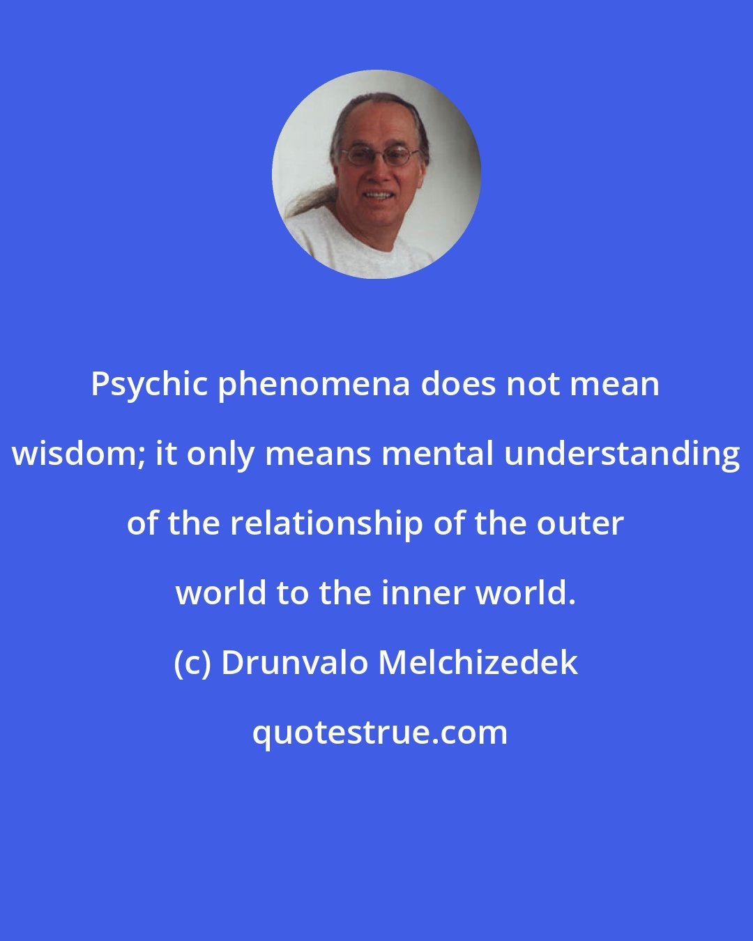 Drunvalo Melchizedek: Psychic phenomena does not mean wisdom; it only means mental understanding of the relationship of the outer world to the inner world.