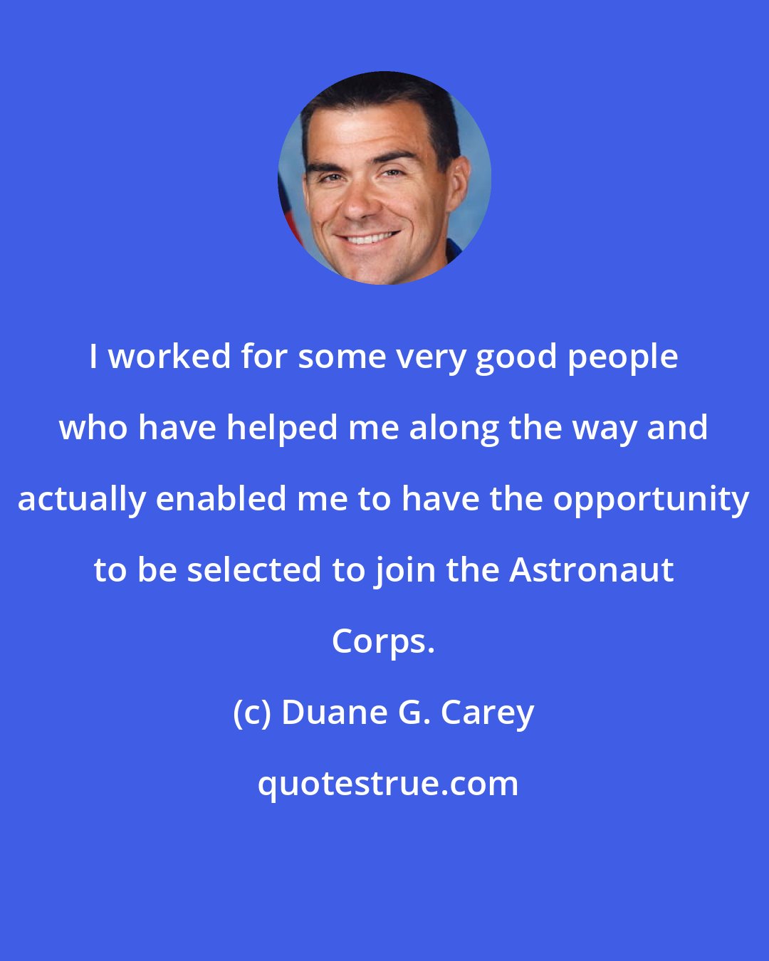 Duane G. Carey: I worked for some very good people who have helped me along the way and actually enabled me to have the opportunity to be selected to join the Astronaut Corps.