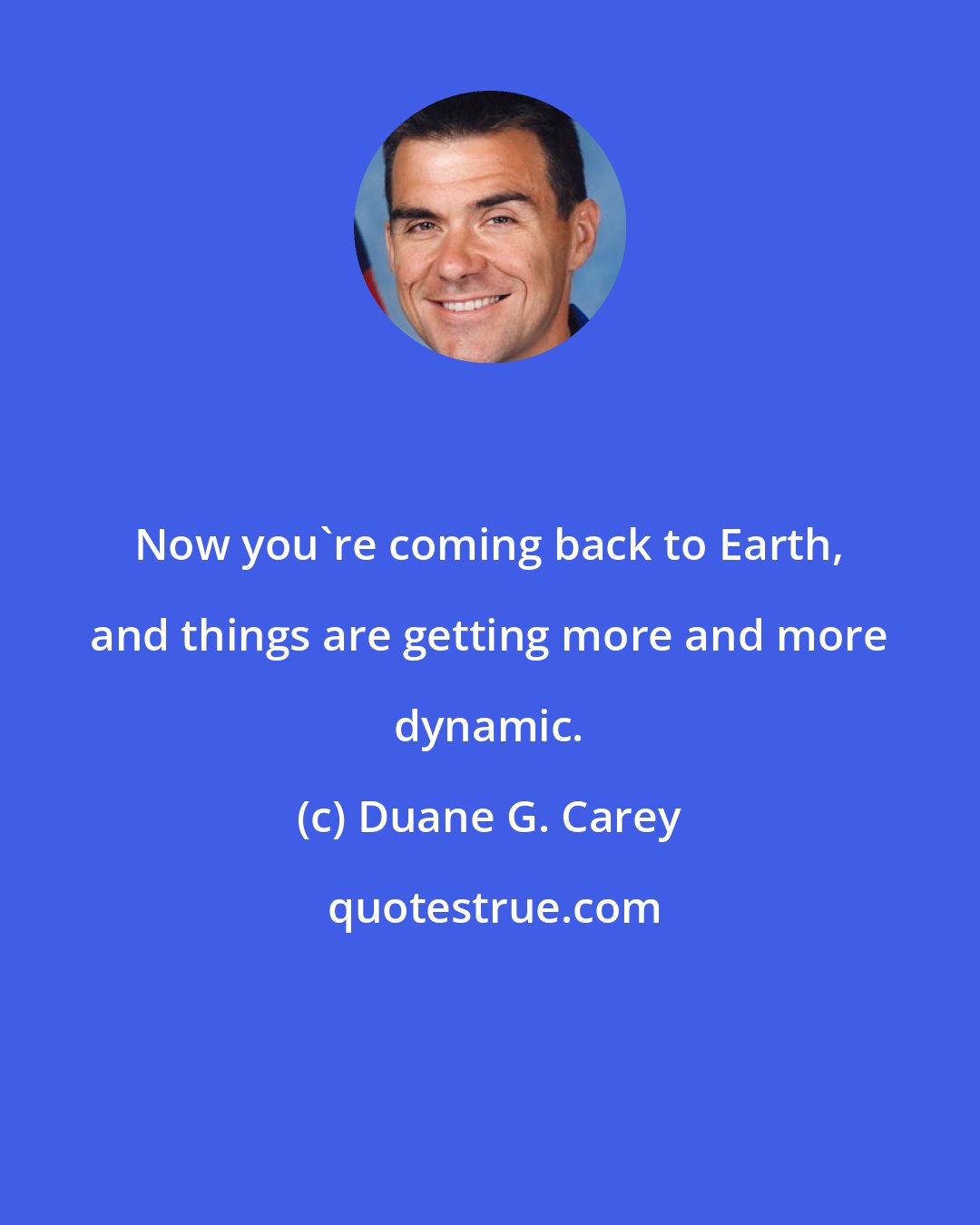 Duane G. Carey: Now you're coming back to Earth, and things are getting more and more dynamic.