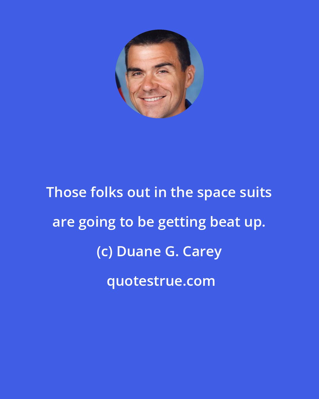 Duane G. Carey: Those folks out in the space suits are going to be getting beat up.