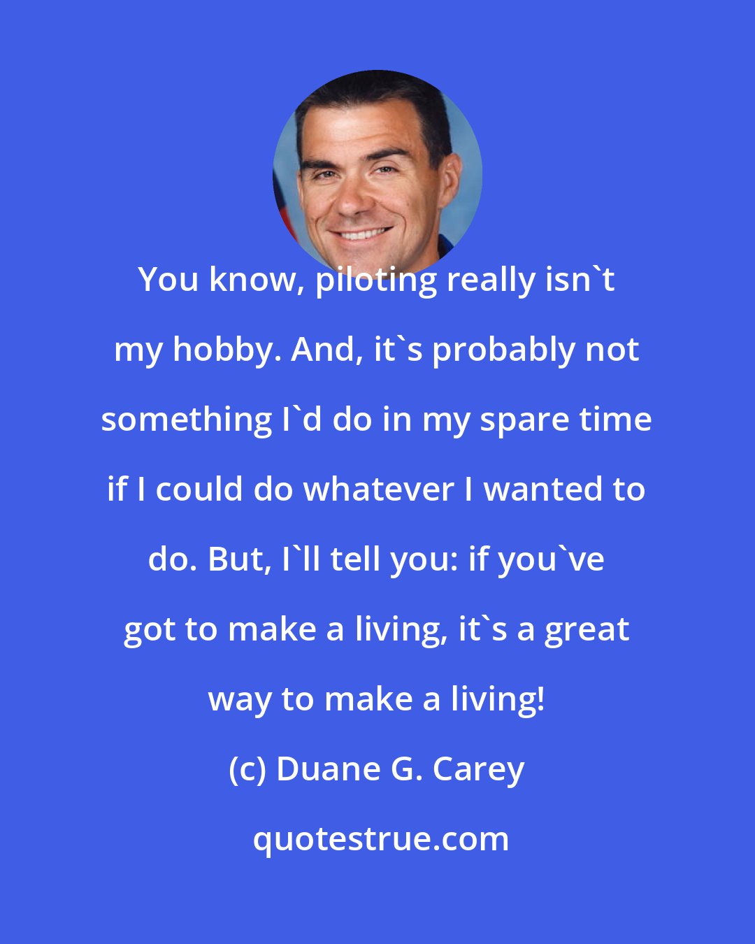 Duane G. Carey: You know, piloting really isn't my hobby. And, it's probably not something I'd do in my spare time if I could do whatever I wanted to do. But, I'll tell you: if you've got to make a living, it's a great way to make a living!