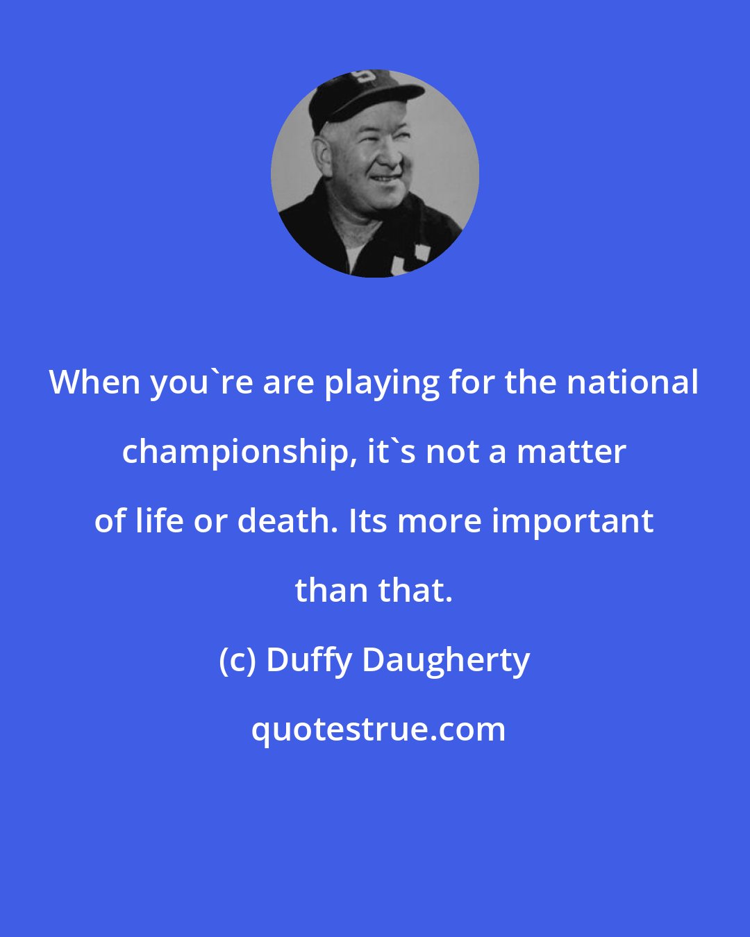 Duffy Daugherty: When you're are playing for the national championship, it's not a matter of life or death. Its more important than that.