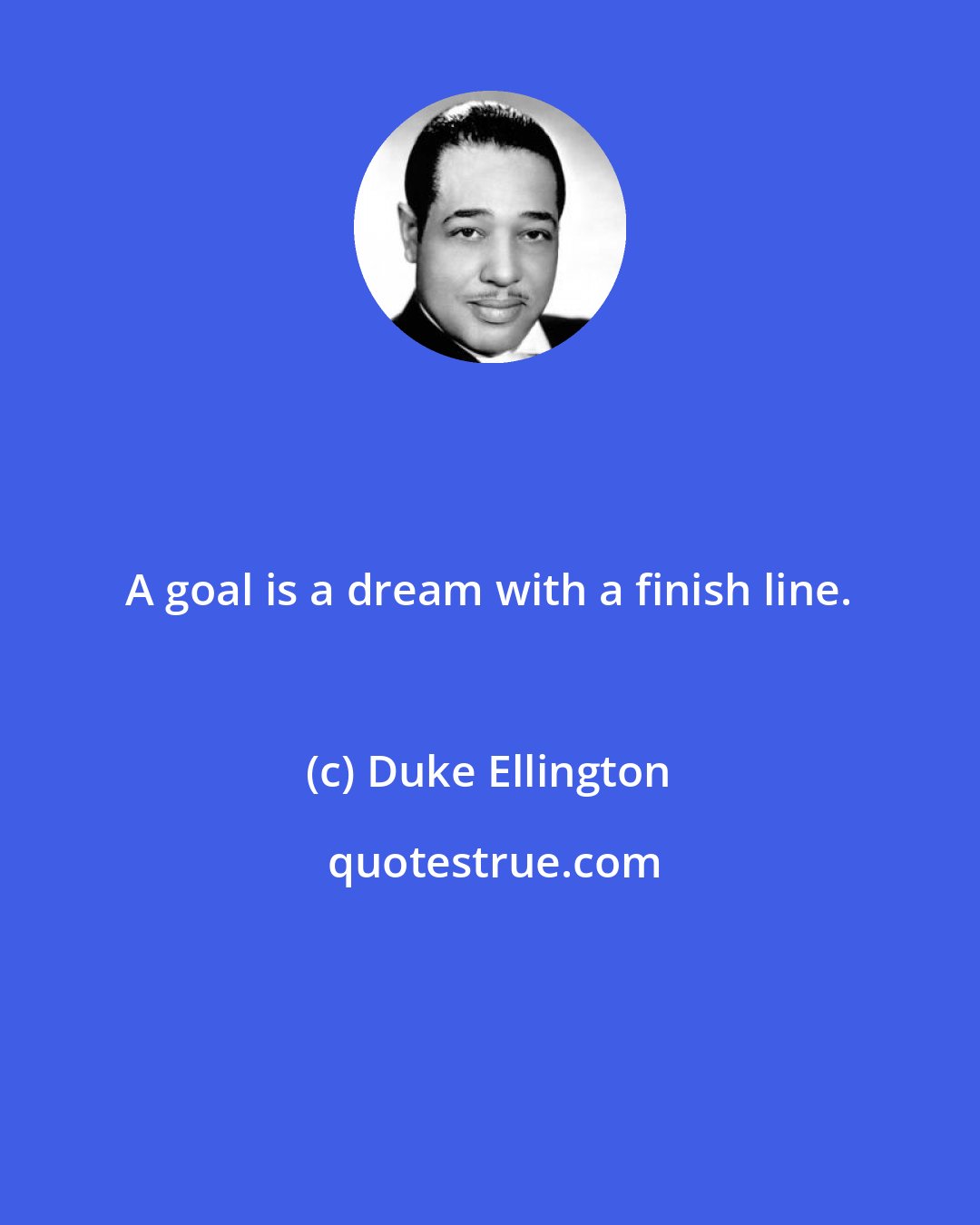 Duke Ellington: A goal is a dream with a finish line.