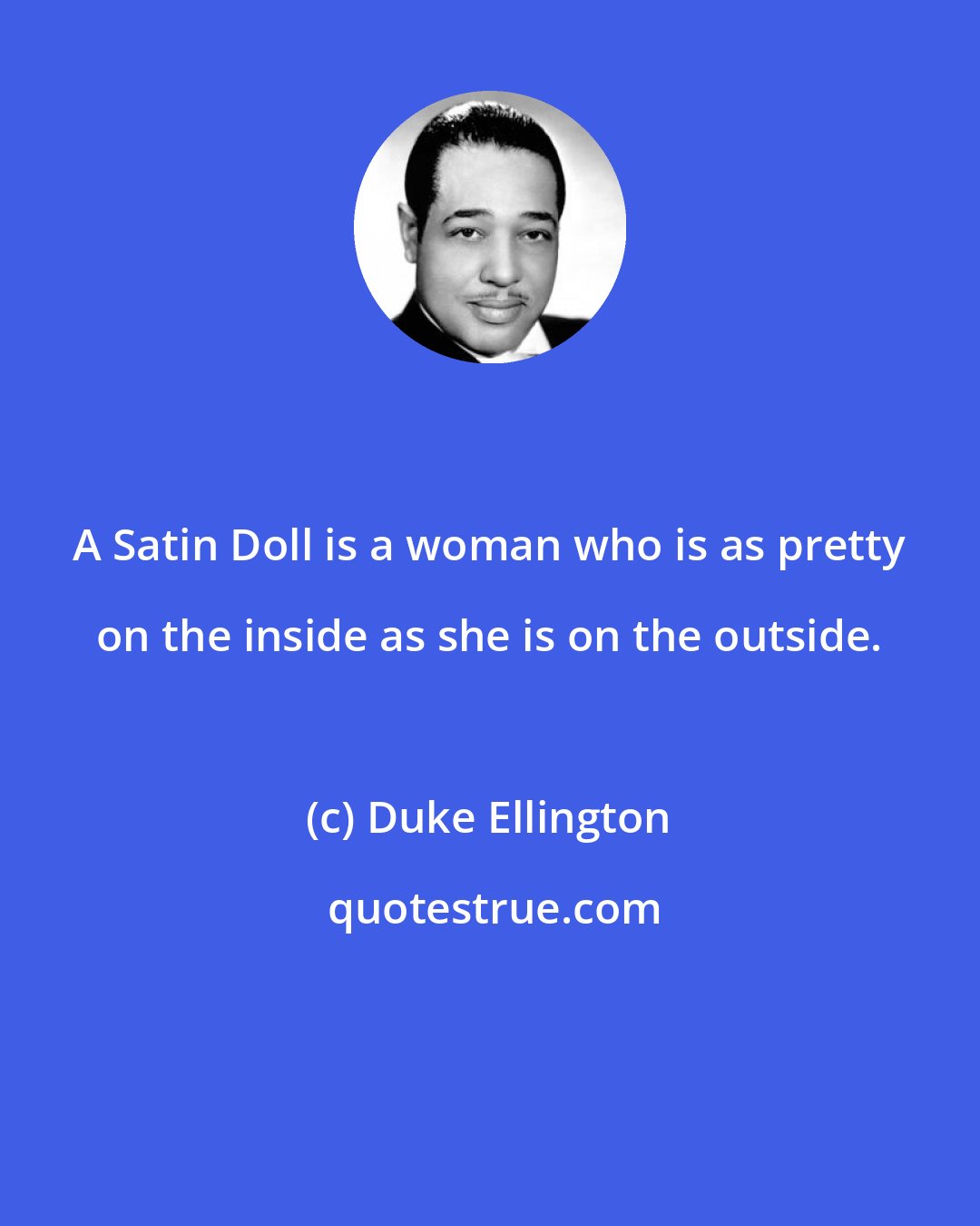 Duke Ellington: A Satin Doll is a woman who is as pretty on the inside as she is on the outside.