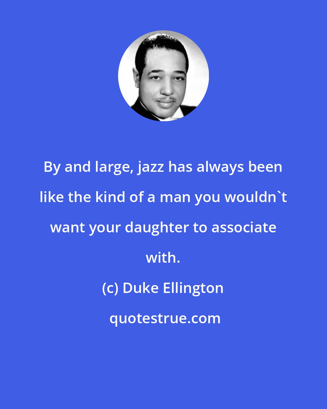 Duke Ellington: By and large, jazz has always been like the kind of a man you wouldn't want your daughter to associate with.