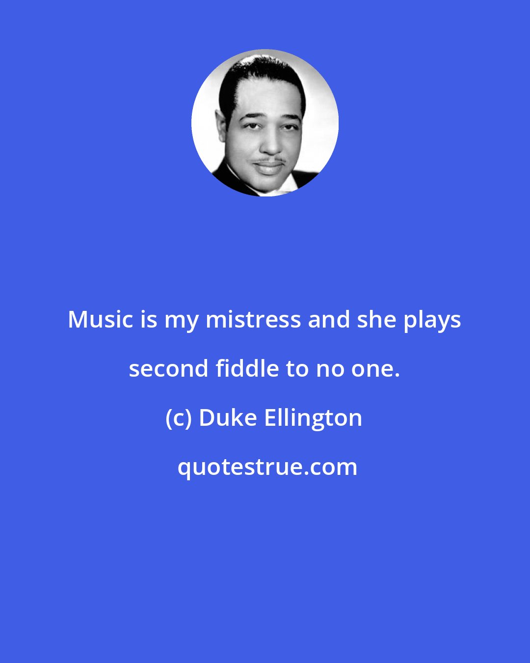 Duke Ellington: Music is my mistress and she plays second fiddle to no one.