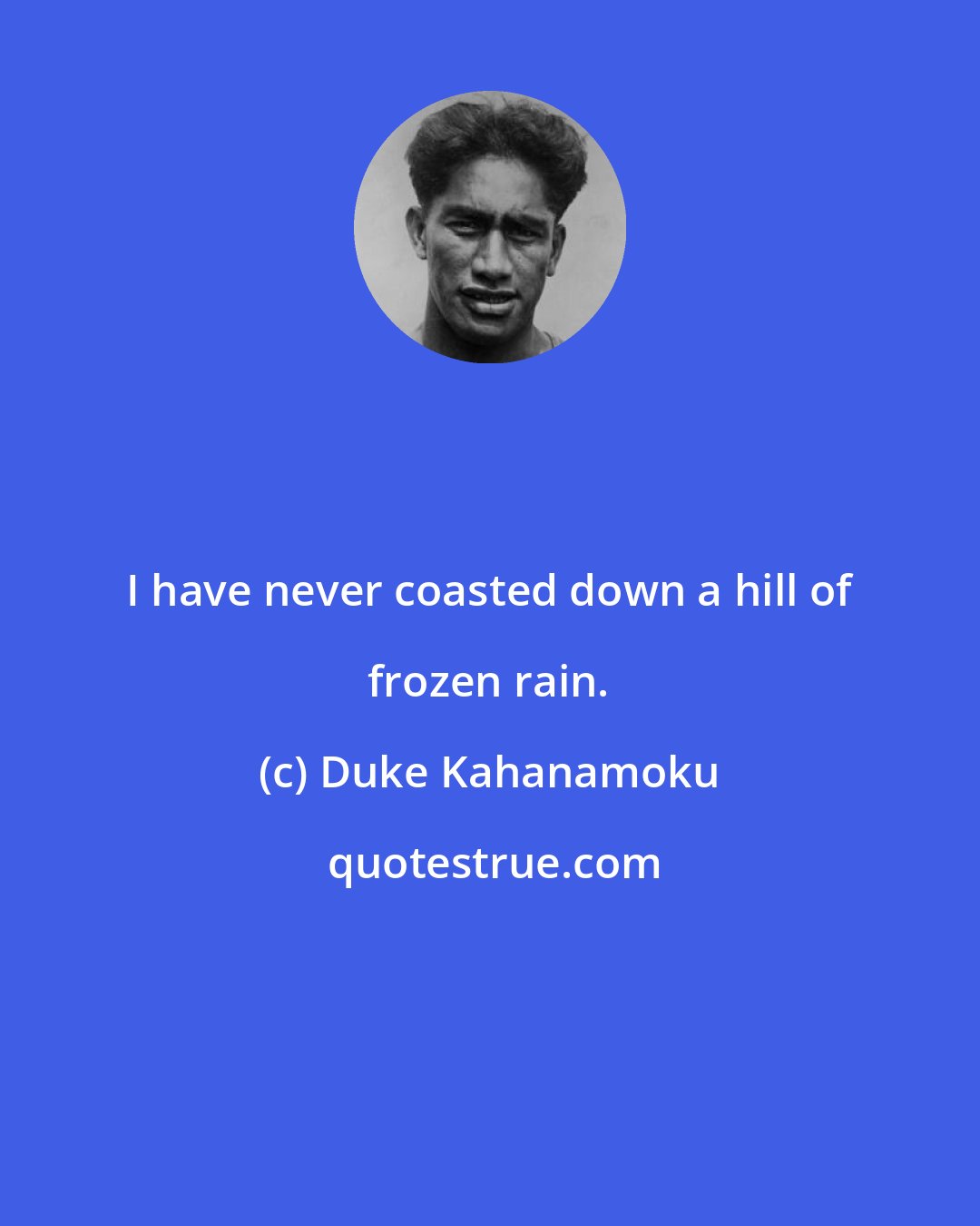Duke Kahanamoku: I have never coasted down a hill of frozen rain.