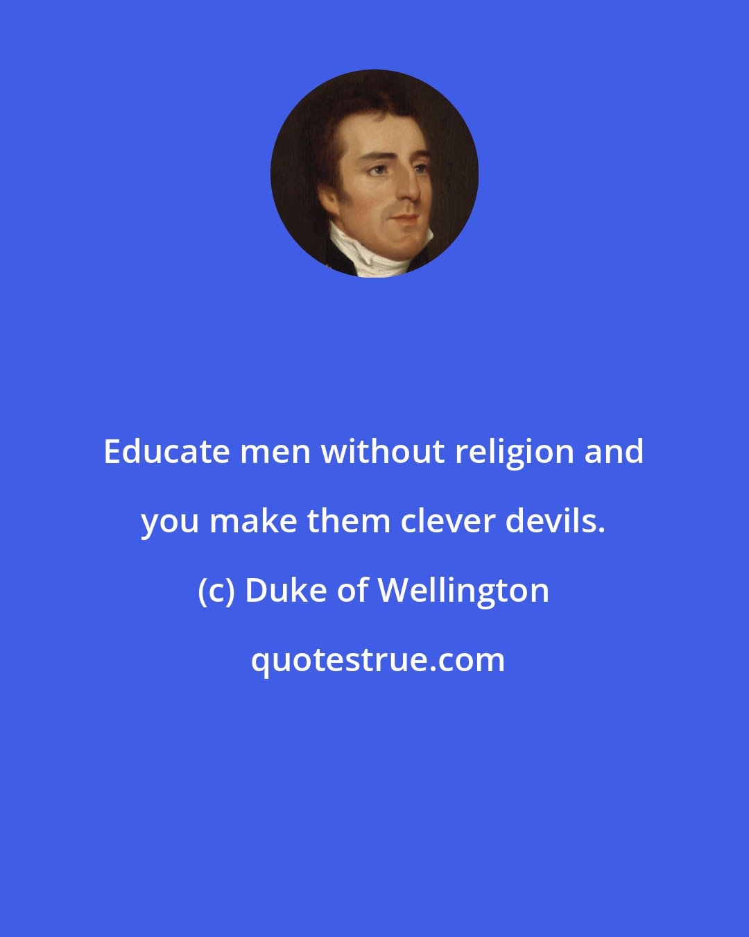 Duke of Wellington: Educate men without religion and you make them clever devils.