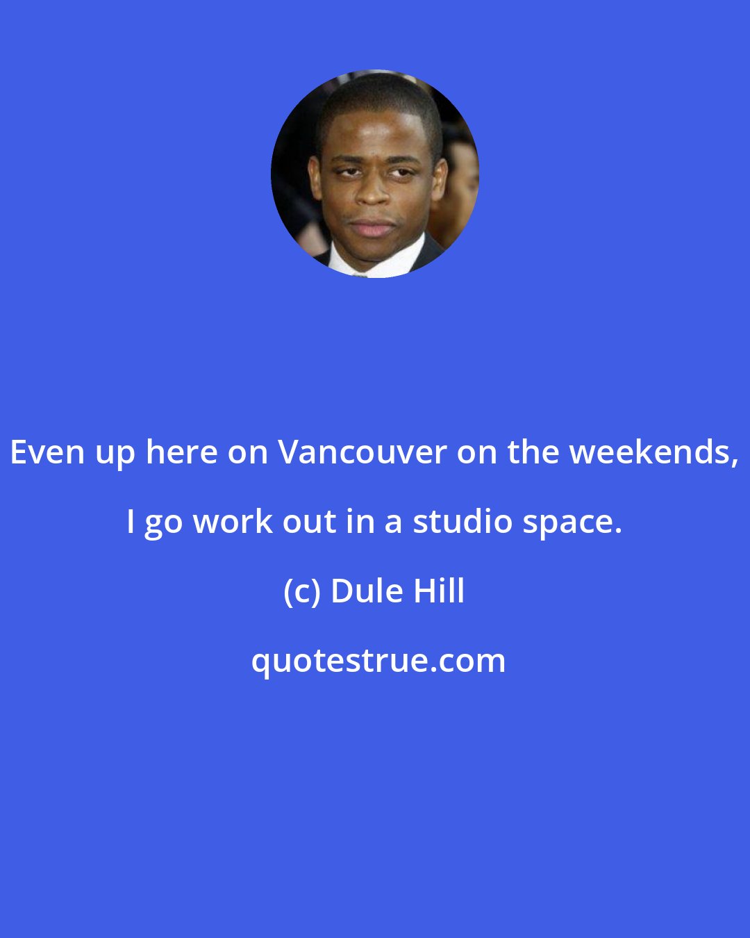 Dule Hill: Even up here on Vancouver on the weekends, I go work out in a studio space.