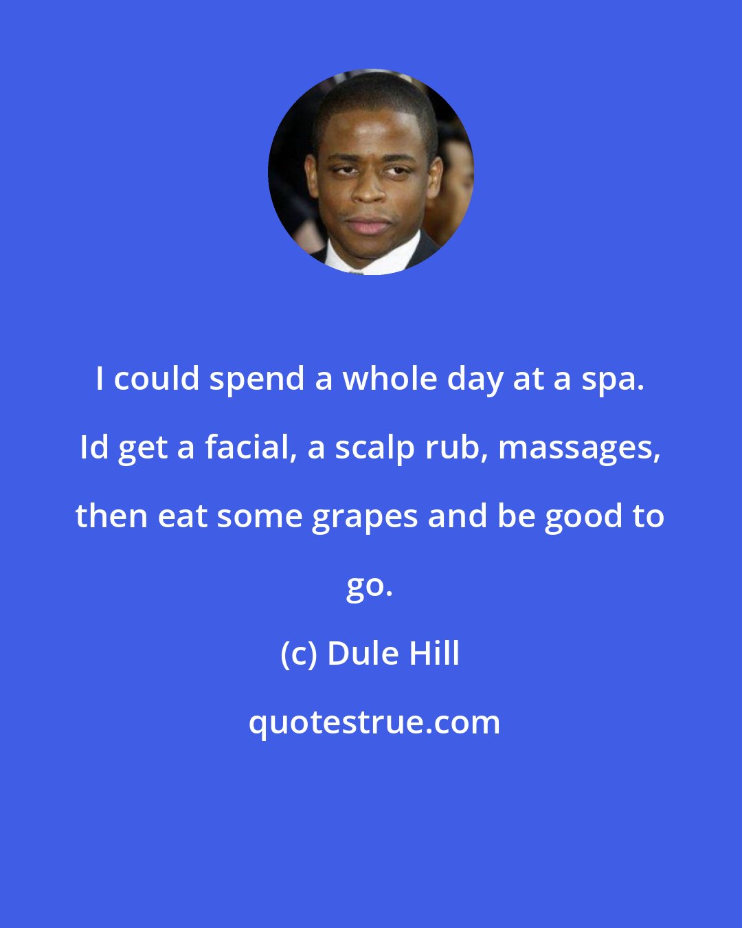 Dule Hill: I could spend a whole day at a spa. Id get a facial, a scalp rub, massages, then eat some grapes and be good to go.