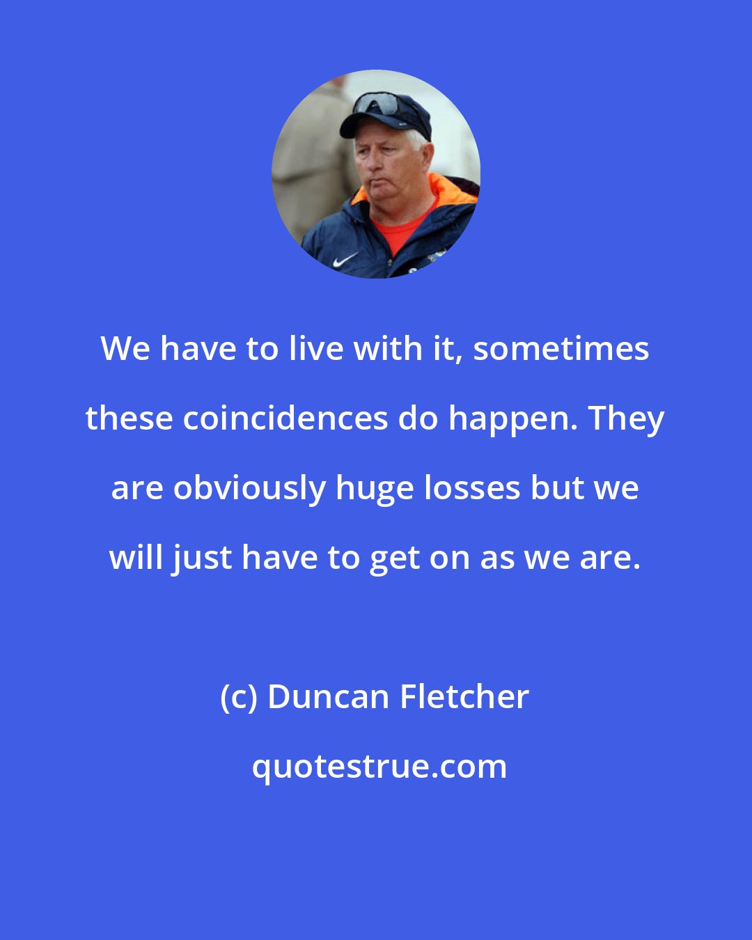 Duncan Fletcher: We have to live with it, sometimes these coincidences do happen. They are obviously huge losses but we will just have to get on as we are.