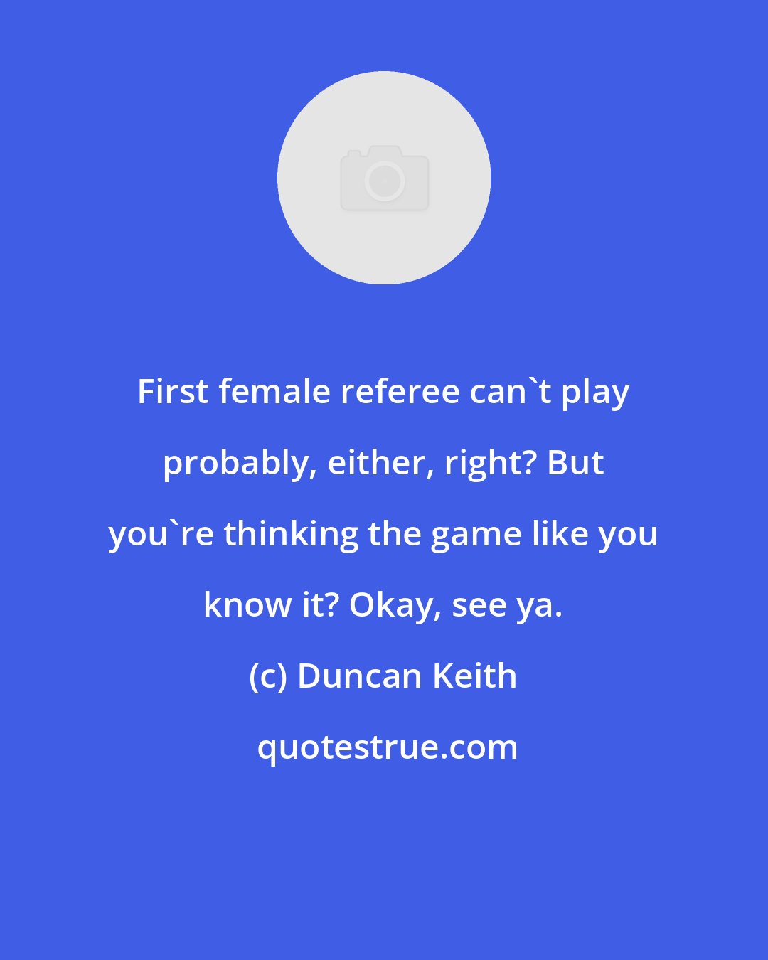 Duncan Keith: First female referee can't play probably, either, right? But you're thinking the game like you know it? Okay, see ya.