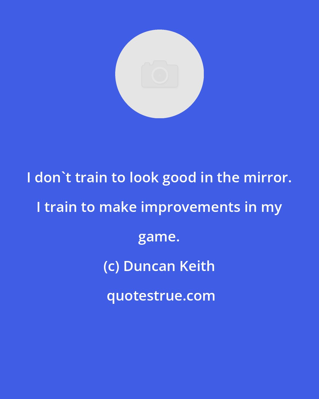 Duncan Keith: I don't train to look good in the mirror. I train to make improvements in my game.