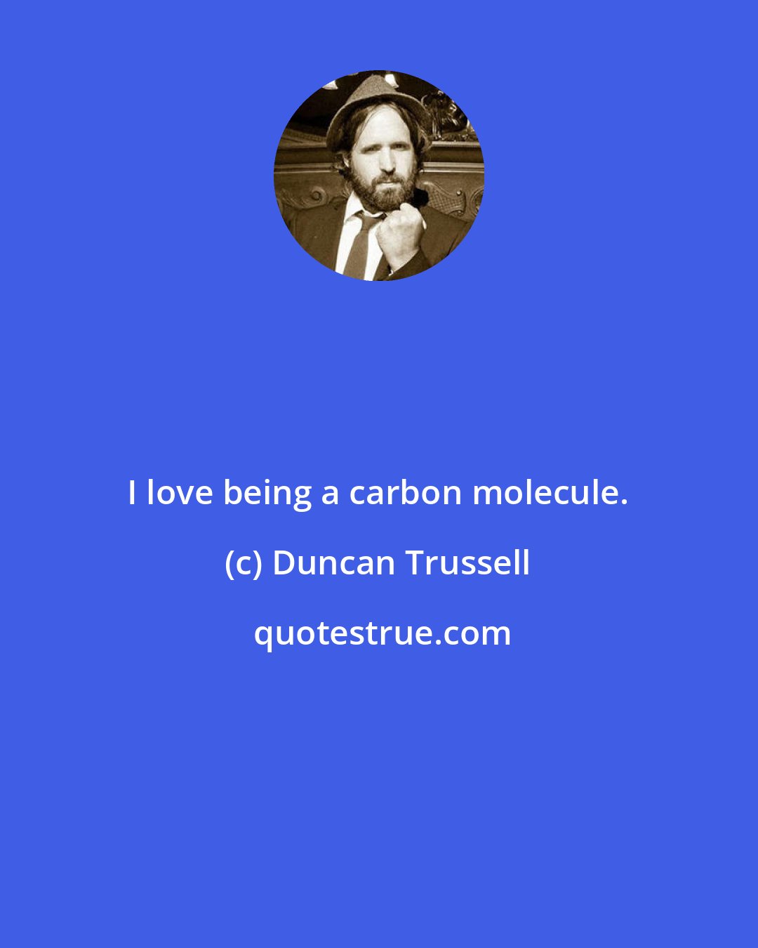 Duncan Trussell: I love being a carbon molecule.