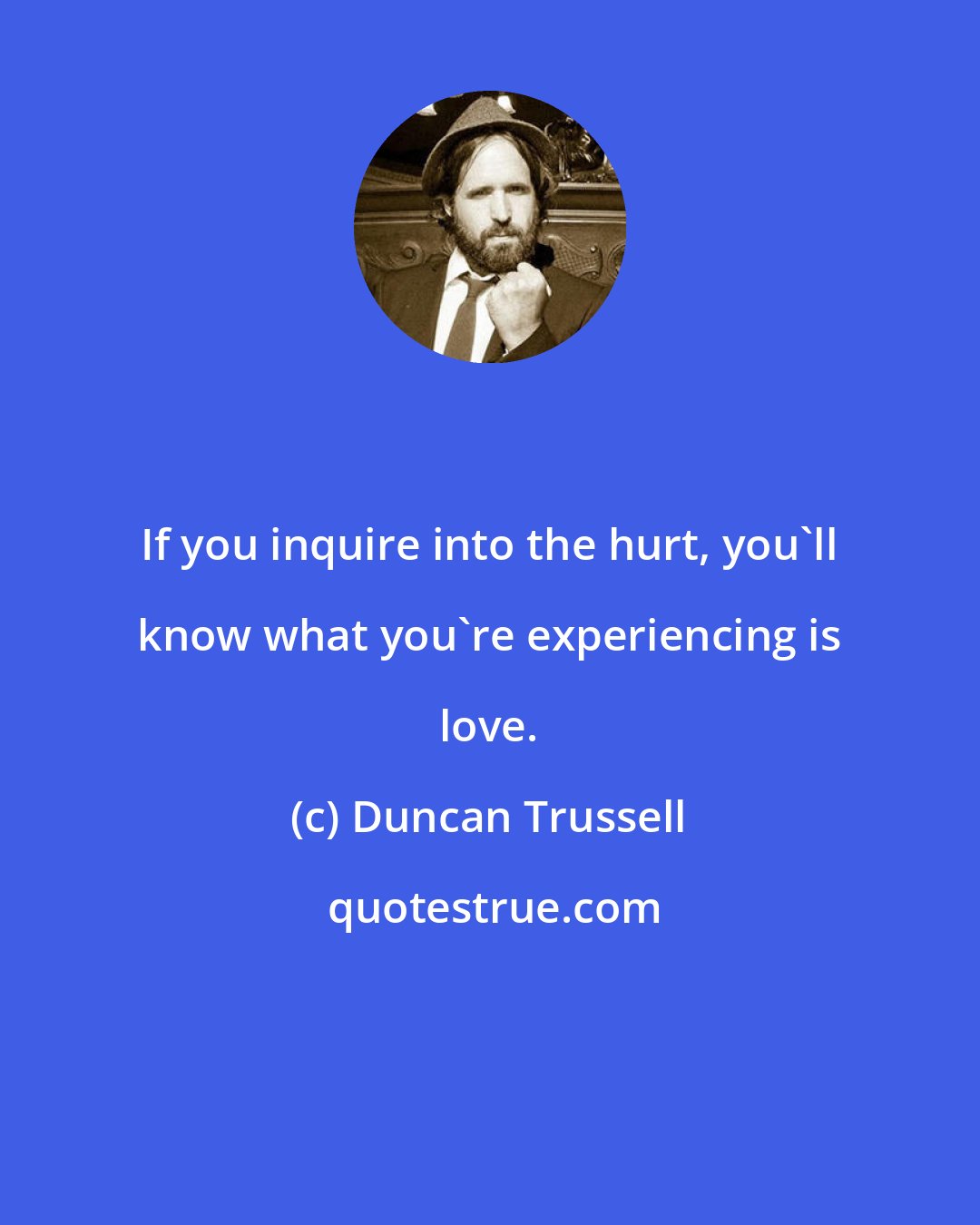 Duncan Trussell: If you inquire into the hurt, you'll know what you're experiencing is love.