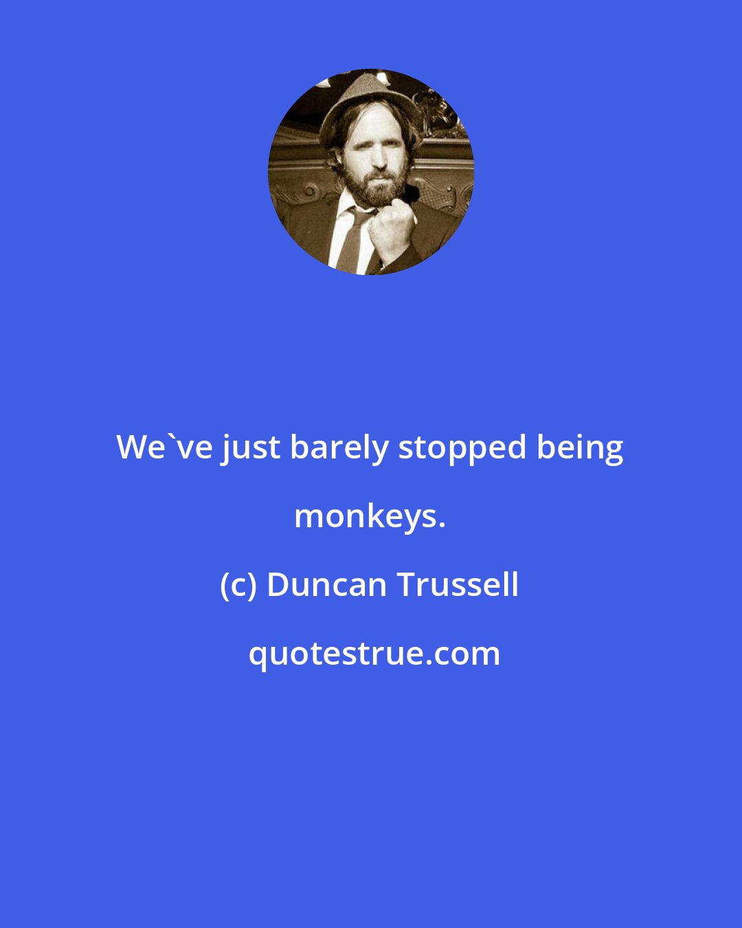 Duncan Trussell: We've just barely stopped being monkeys.