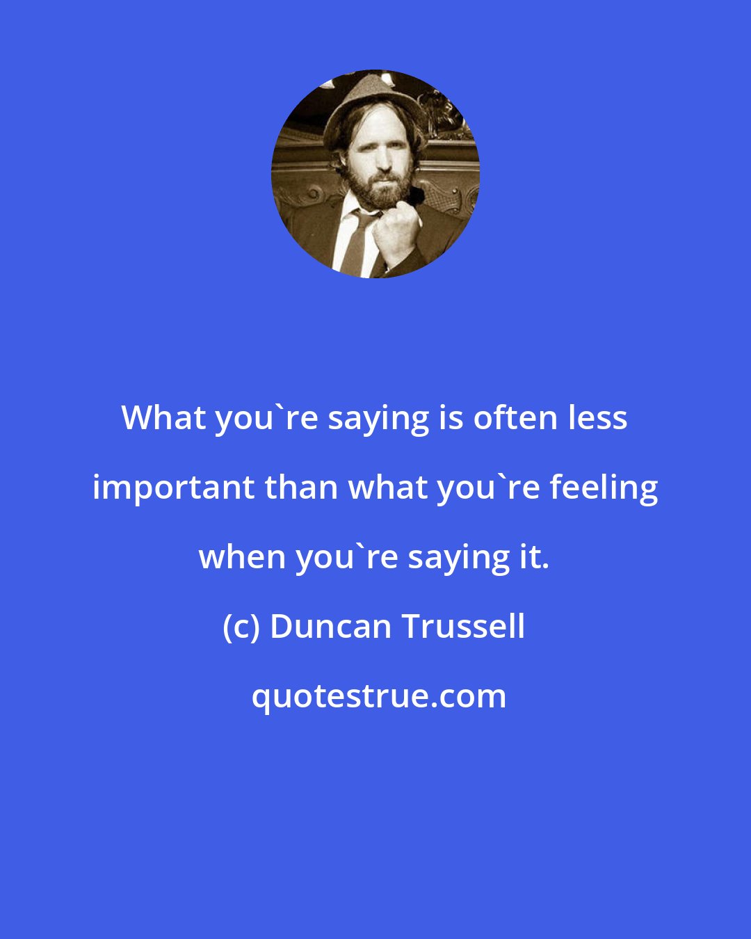 Duncan Trussell: What you're saying is often less important than what you're feeling when you're saying it.