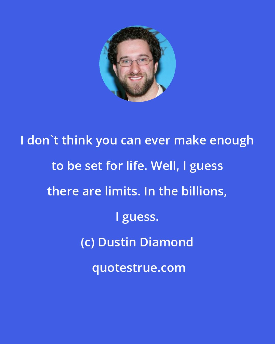 Dustin Diamond: I don't think you can ever make enough to be set for life. Well, I guess there are limits. In the billions, I guess.