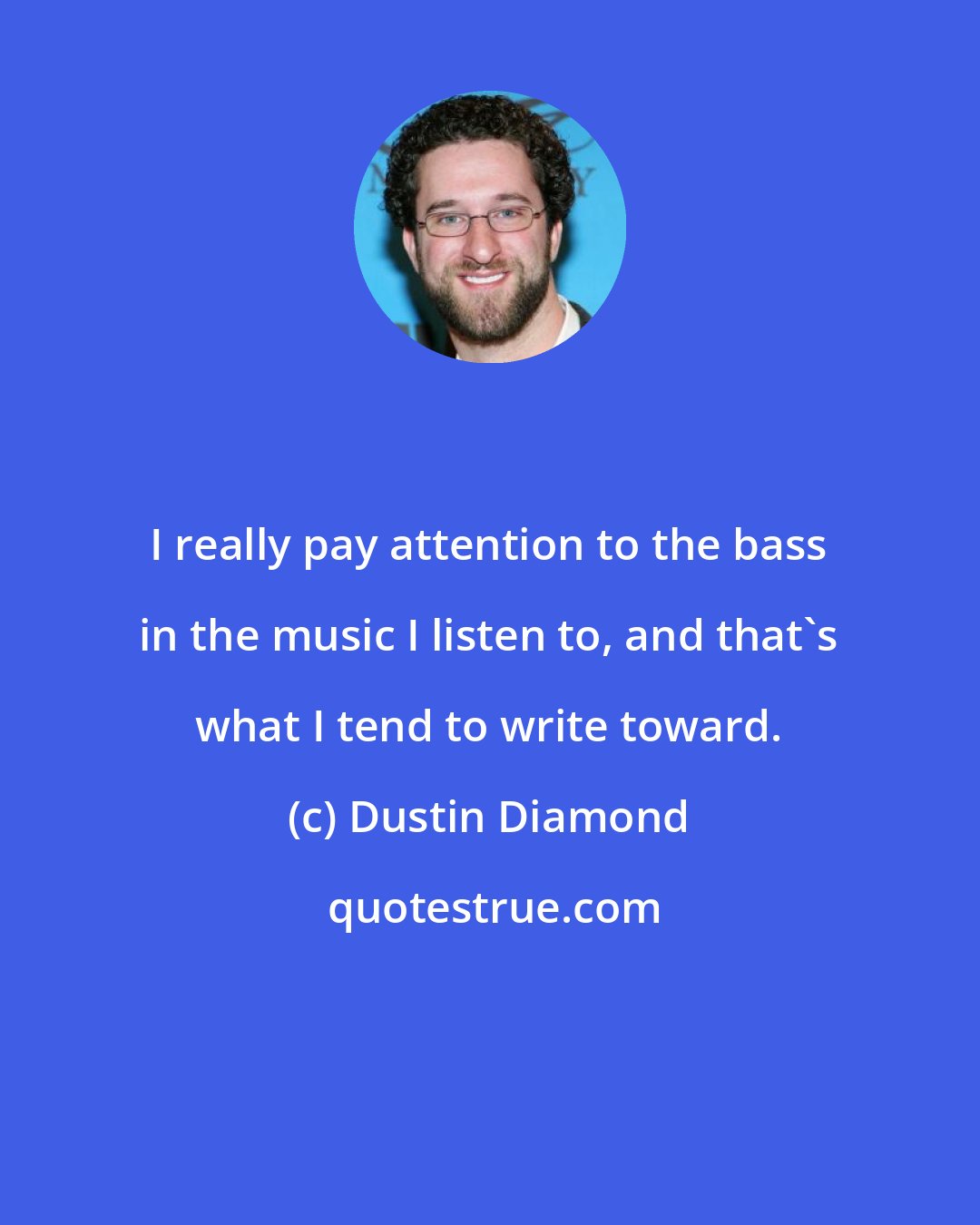 Dustin Diamond: I really pay attention to the bass in the music I listen to, and that's what I tend to write toward.