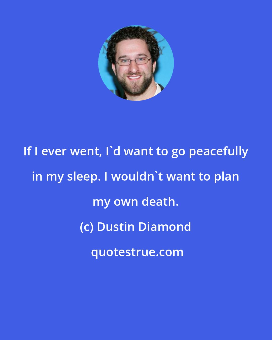 Dustin Diamond: If I ever went, I'd want to go peacefully in my sleep. I wouldn't want to plan my own death.