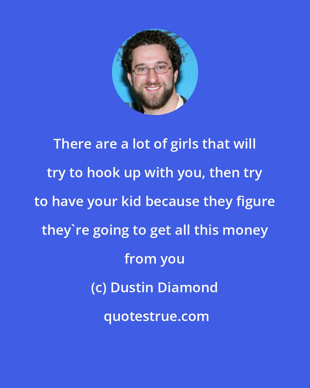 Dustin Diamond: There are a lot of girls that will try to hook up with you, then try to have your kid because they figure they're going to get all this money from you