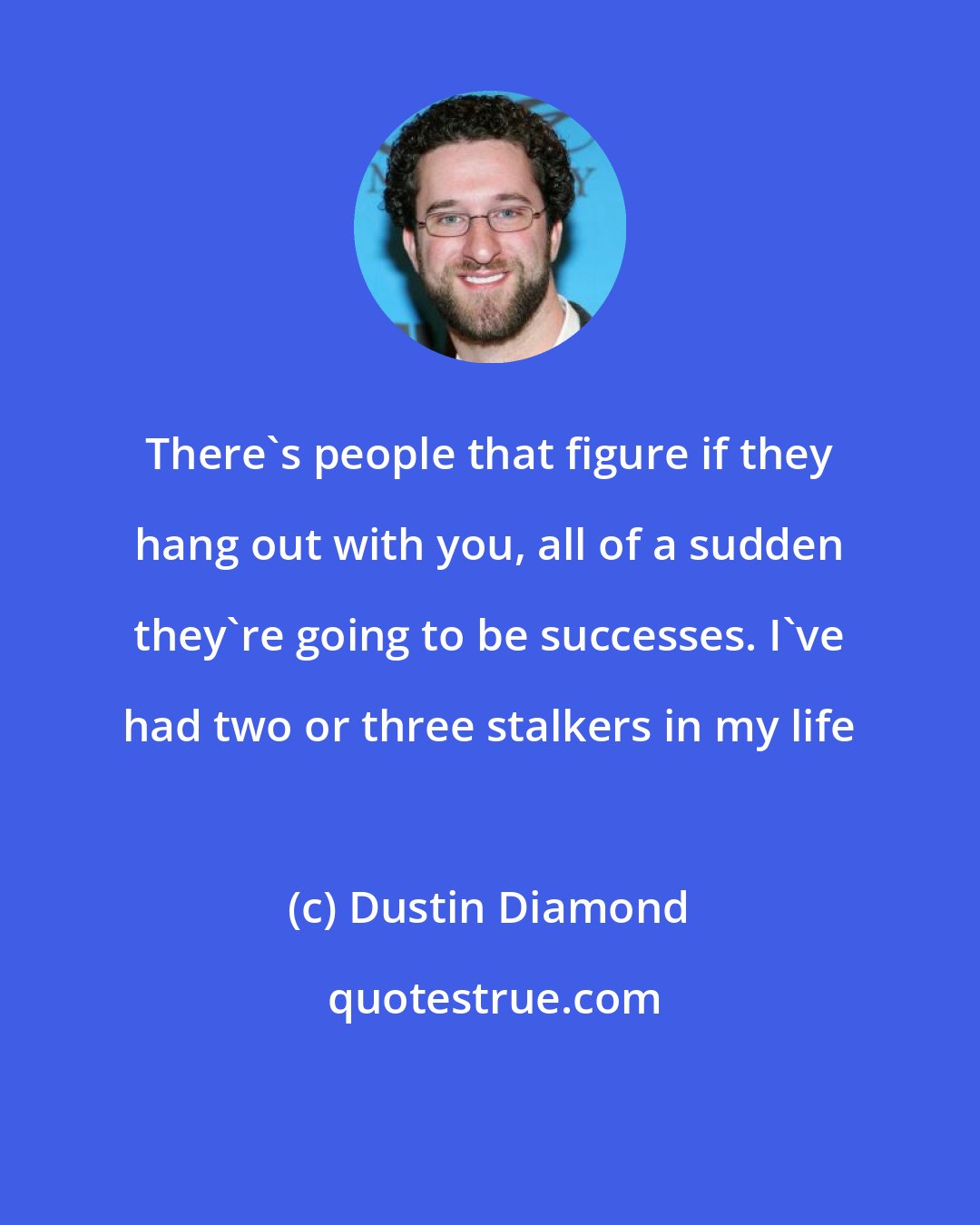 Dustin Diamond: There's people that figure if they hang out with you, all of a sudden they're going to be successes. I've had two or three stalkers in my life