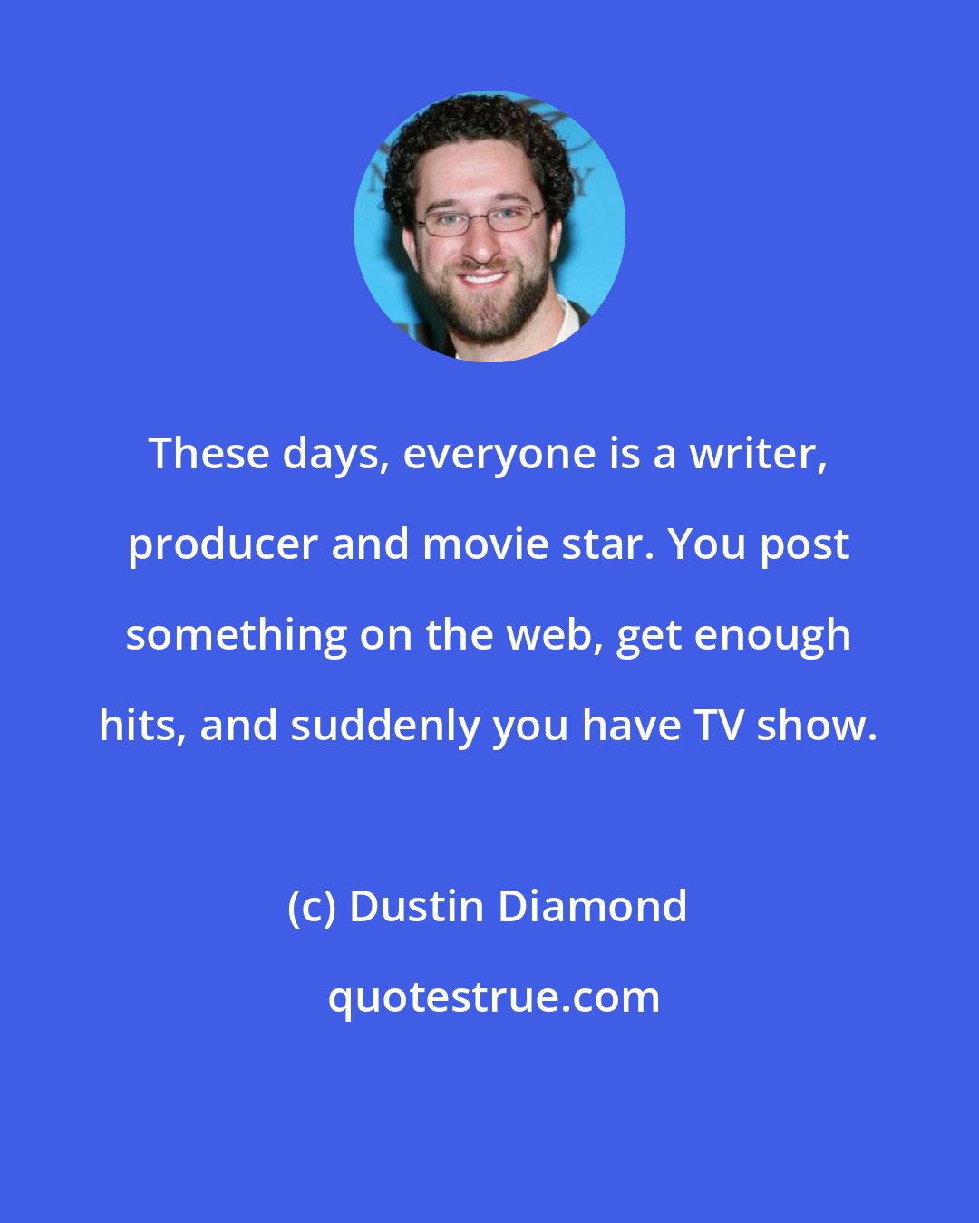 Dustin Diamond: These days, everyone is a writer, producer and movie star. You post something on the web, get enough hits, and suddenly you have TV show.