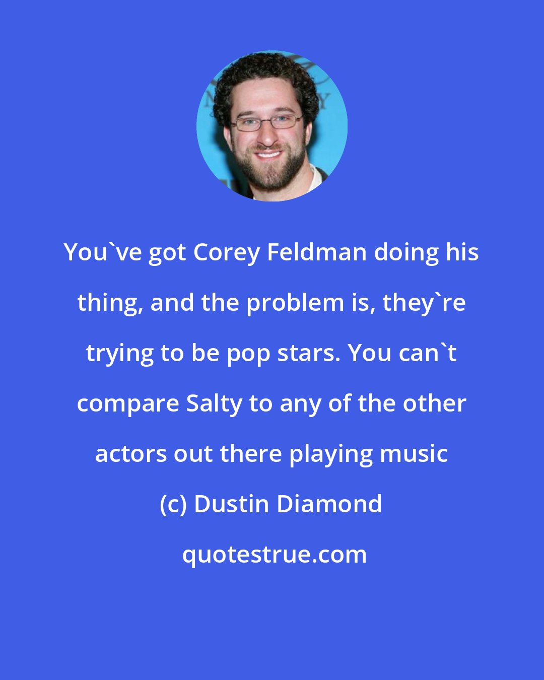 Dustin Diamond: You've got Corey Feldman doing his thing, and the problem is, they're trying to be pop stars. You can't compare Salty to any of the other actors out there playing music