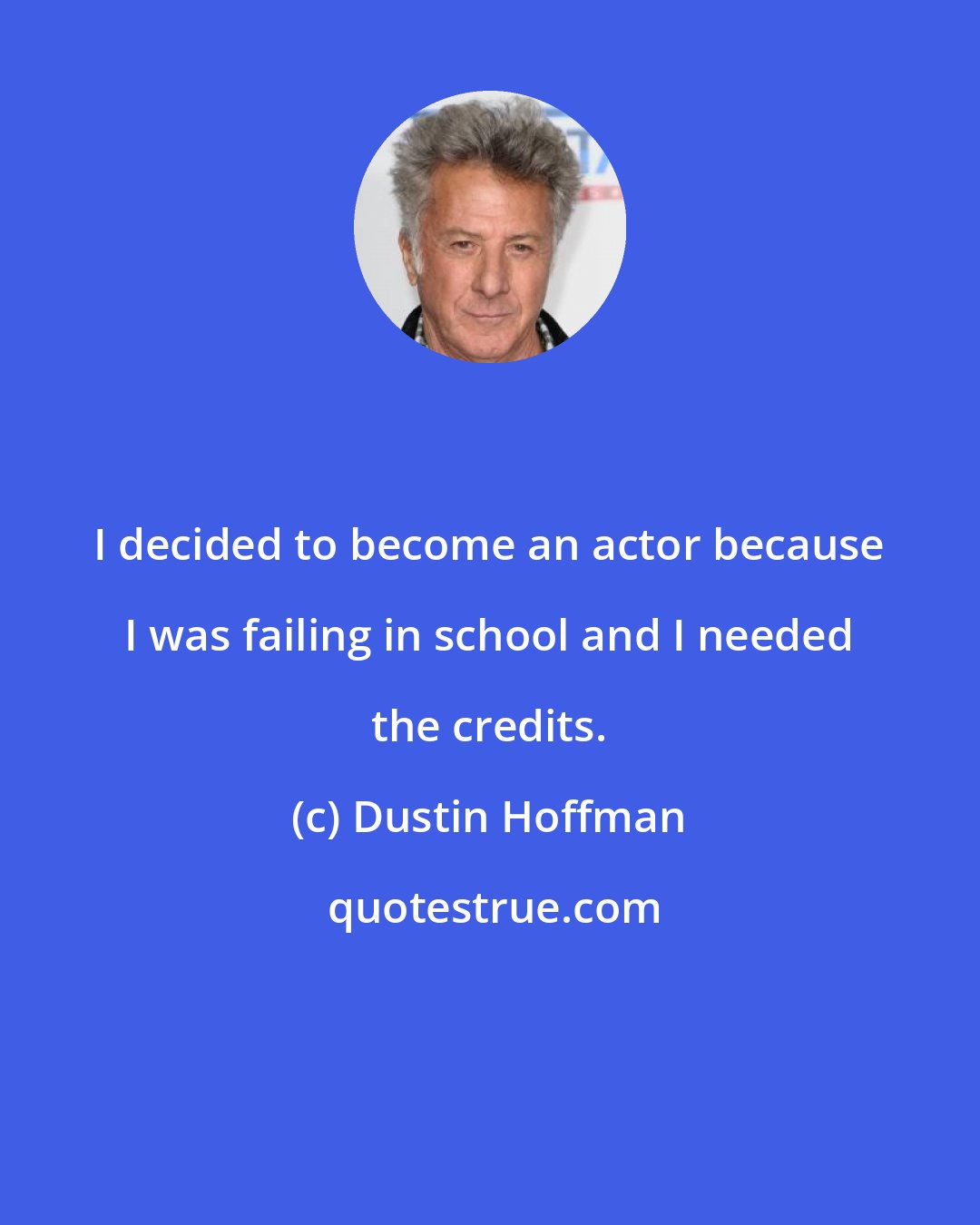 Dustin Hoffman: I decided to become an actor because I was failing in school and I needed the credits.