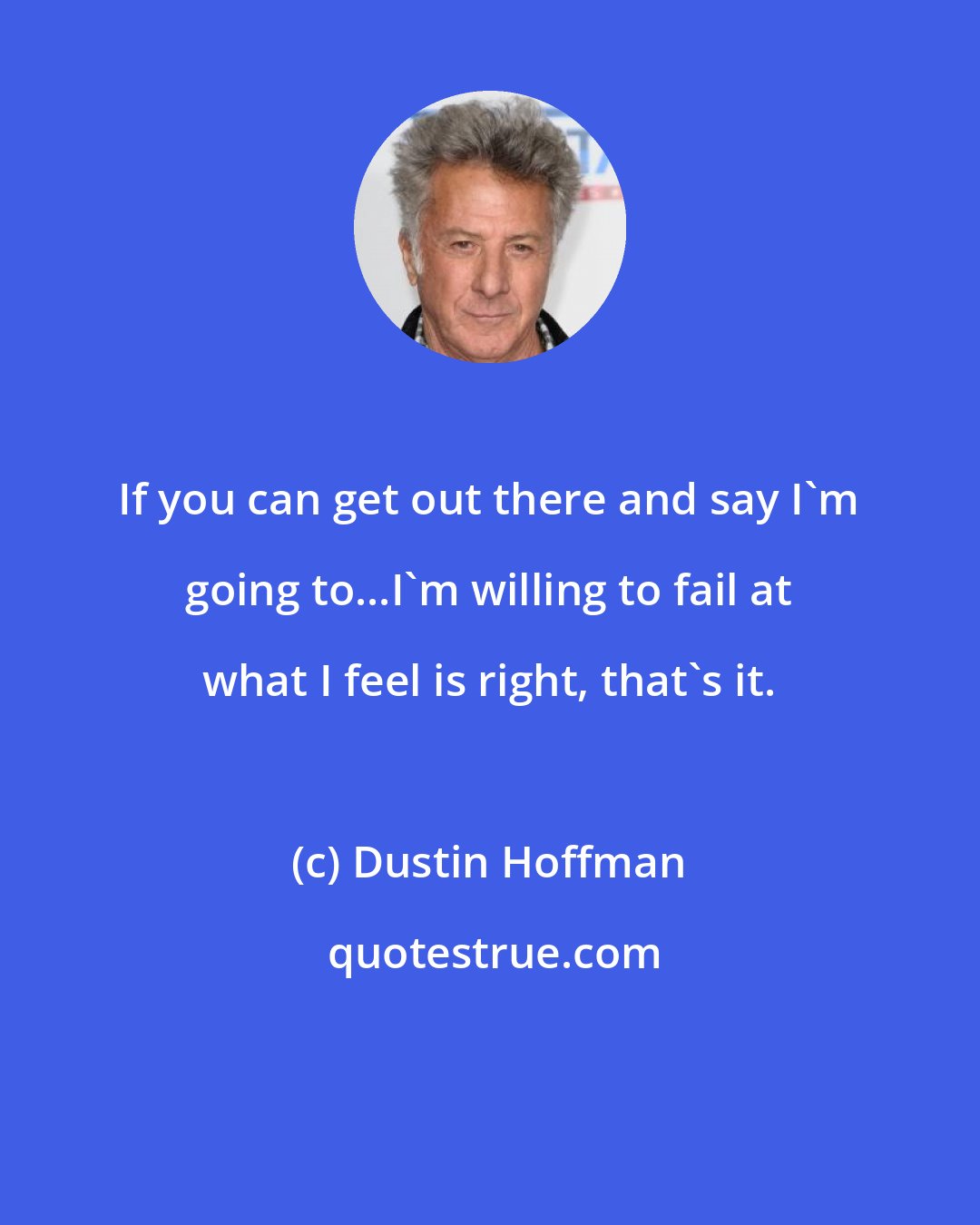 Dustin Hoffman: If you can get out there and say I'm going to...I'm willing to fail at what I feel is right, that's it.