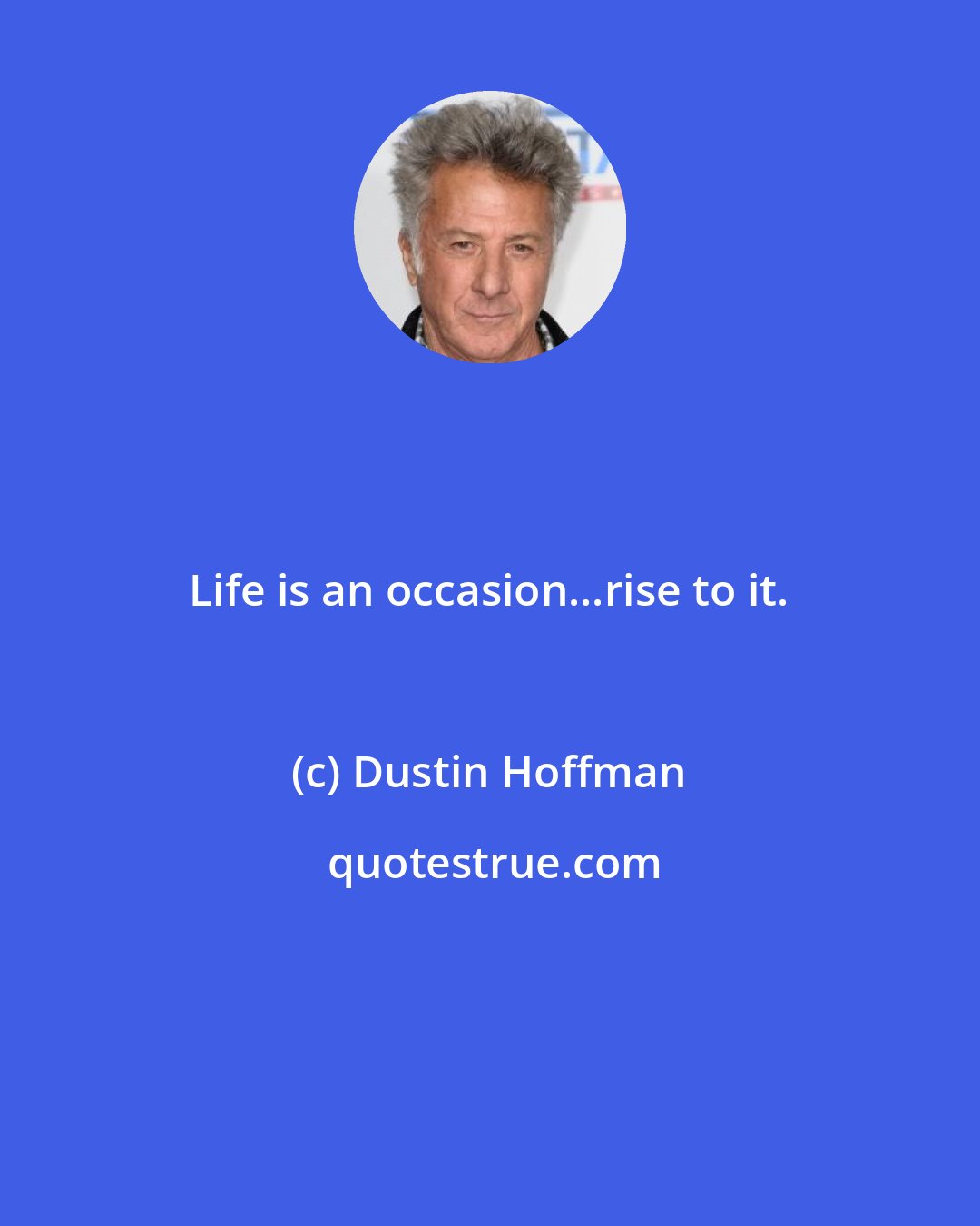 Dustin Hoffman: Life is an occasion...rise to it.