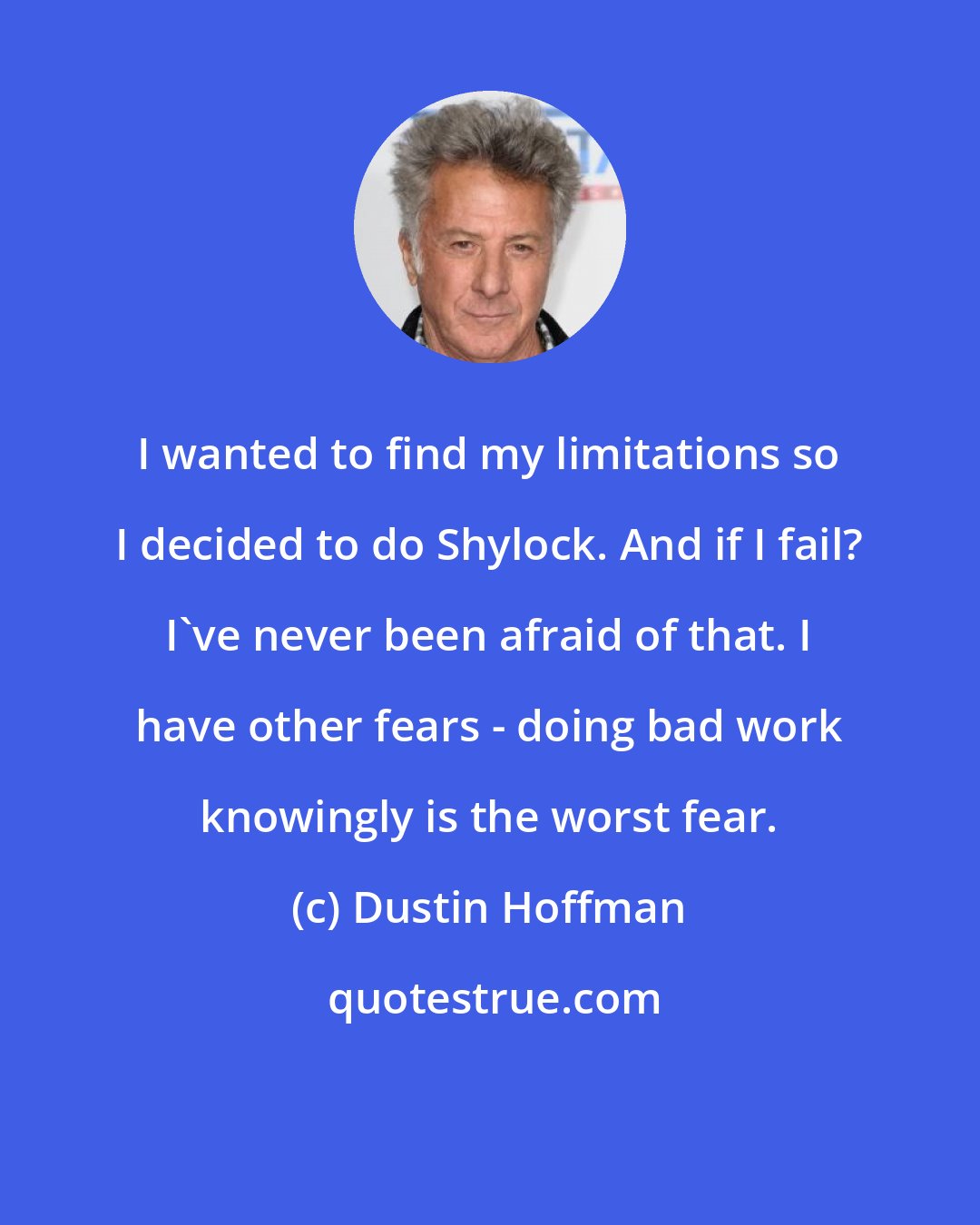 Dustin Hoffman: I wanted to find my limitations so I decided to do Shylock. And if I fail? I've never been afraid of that. I have other fears - doing bad work knowingly is the worst fear.