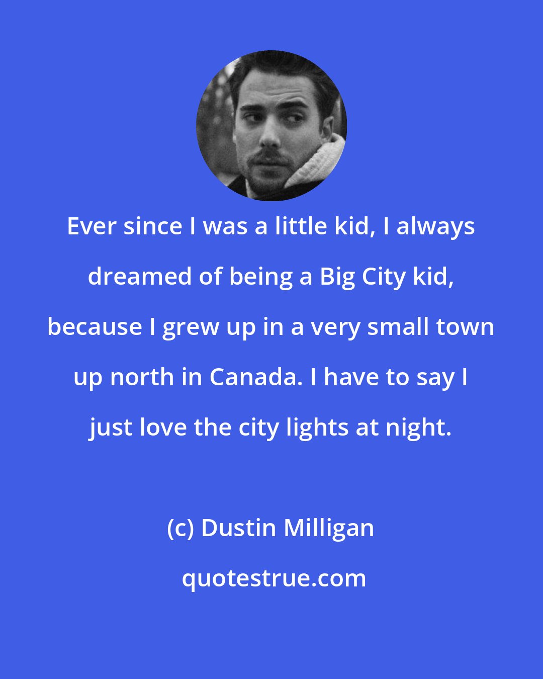 Dustin Milligan: Ever since I was a little kid, I always dreamed of being a Big City kid, because I grew up in a very small town up north in Canada. I have to say I just love the city lights at night.