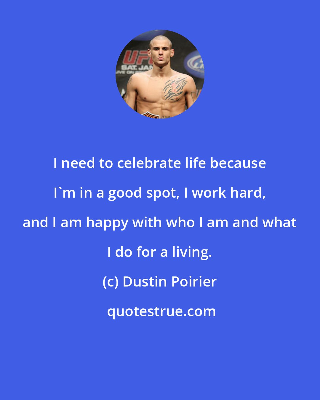 Dustin Poirier: I need to celebrate life because I'm in a good spot, I work hard, and I am happy with who I am and what I do for a living.