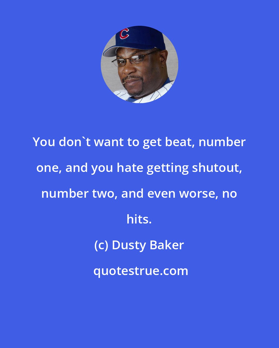 Dusty Baker: You don't want to get beat, number one, and you hate getting shutout, number two, and even worse, no hits.