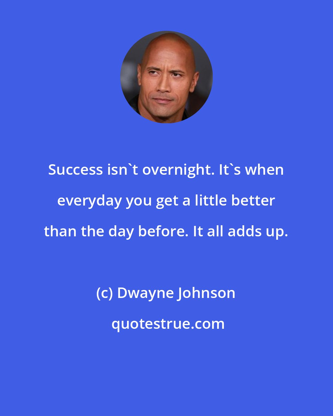 Dwayne Johnson: Success isn't overnight. It's when everyday you get a little better than the day before. It all adds up.