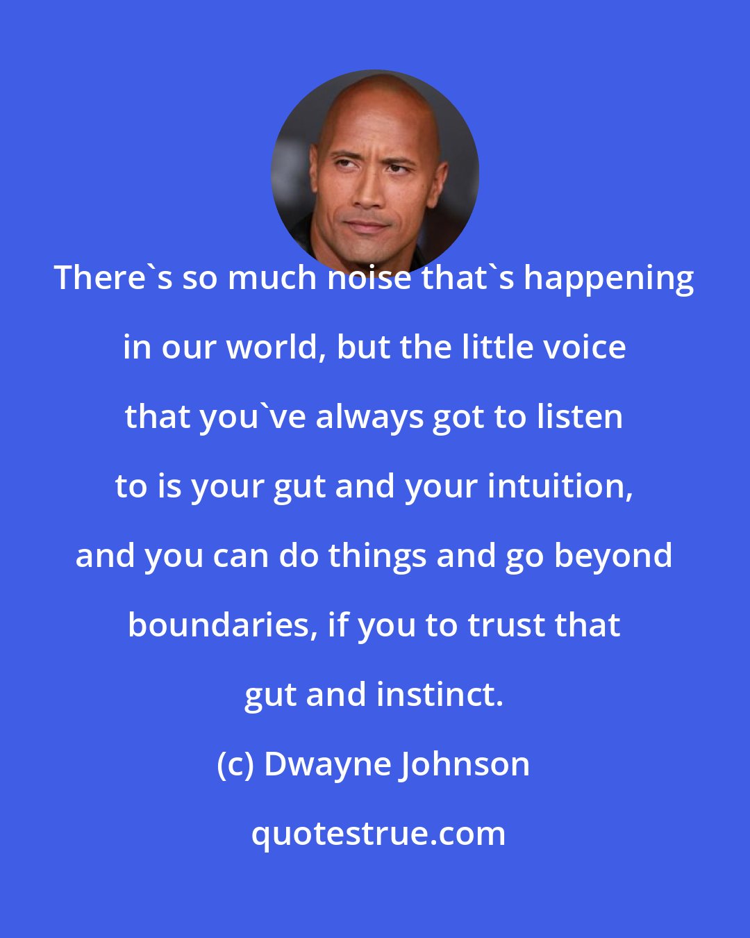 Dwayne Johnson: There's so much noise that's happening in our world, but the little voice that you've always got to listen to is your gut and your intuition, and you can do things and go beyond boundaries, if you to trust that gut and instinct.