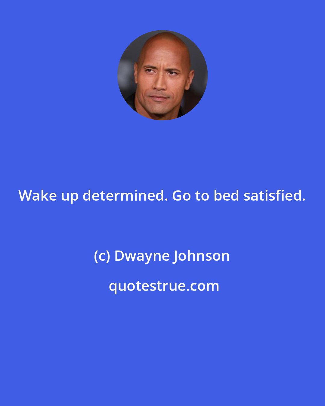 Dwayne Johnson: Wake up determined. Go to bed satisfied.