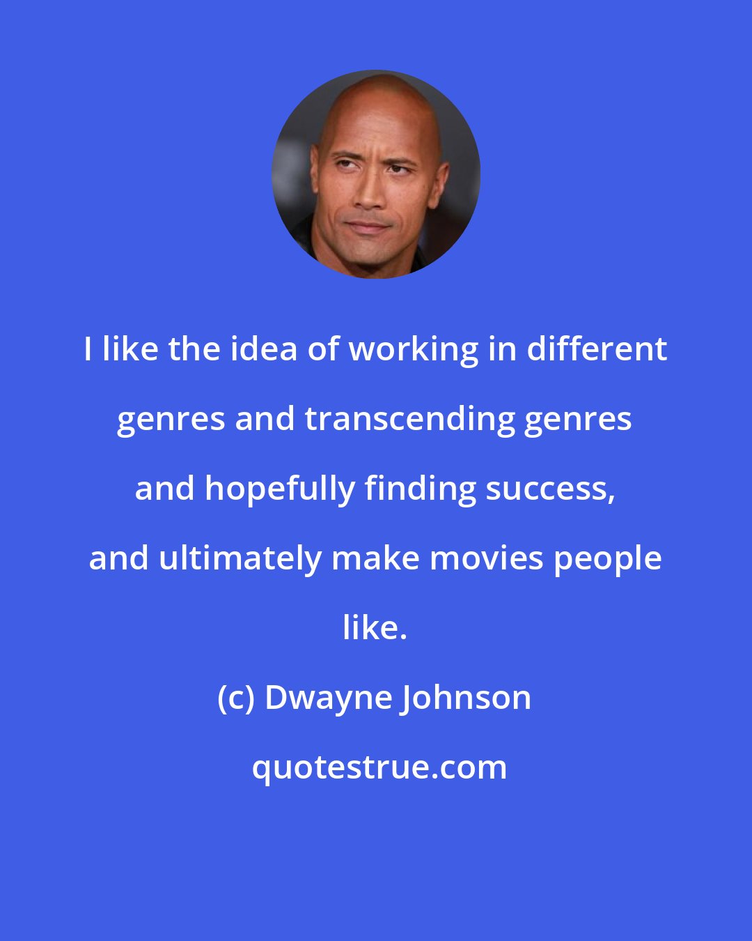 Dwayne Johnson: I like the idea of working in different genres and transcending genres and hopefully finding success, and ultimately make movies people like.