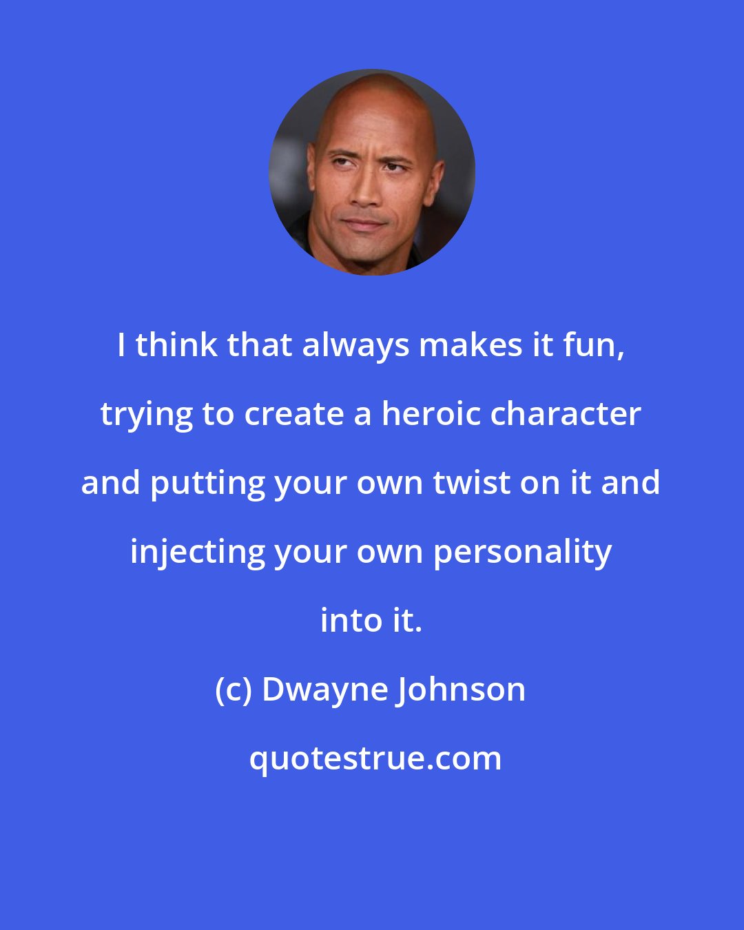 Dwayne Johnson: I think that always makes it fun, trying to create a heroic character and putting your own twist on it and injecting your own personality into it.