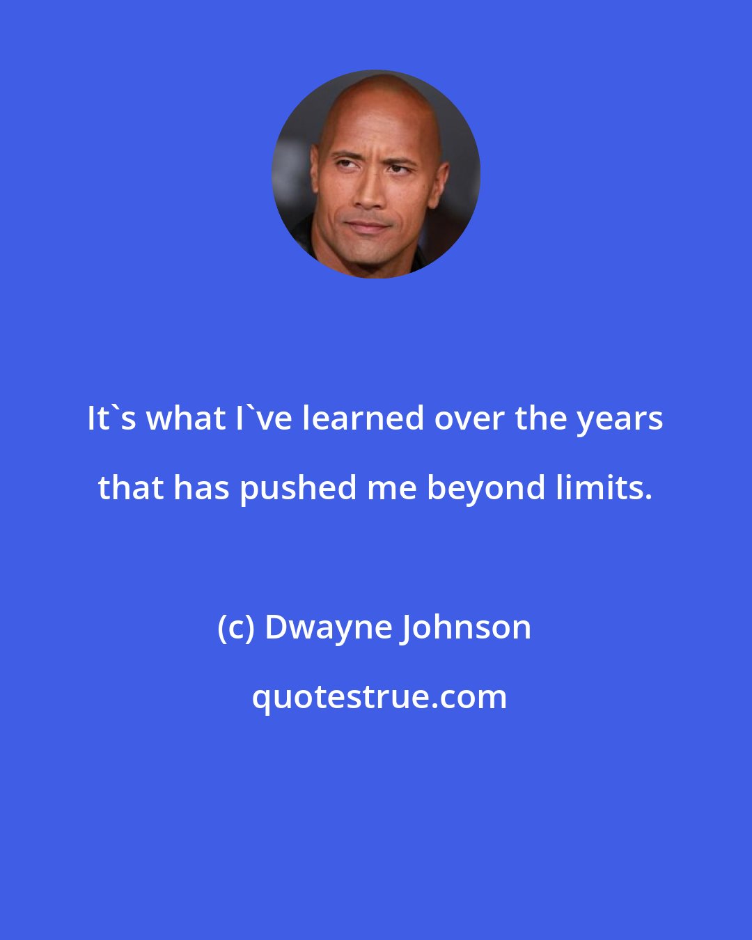 Dwayne Johnson: It's what I've learned over the years that has pushed me beyond limits.