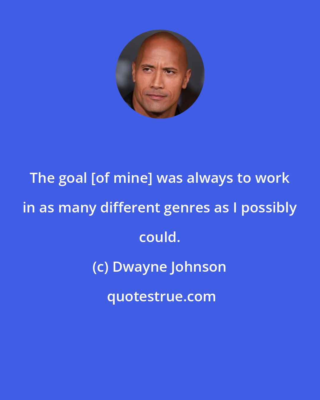 Dwayne Johnson: The goal [of mine] was always to work in as many different genres as I possibly could.