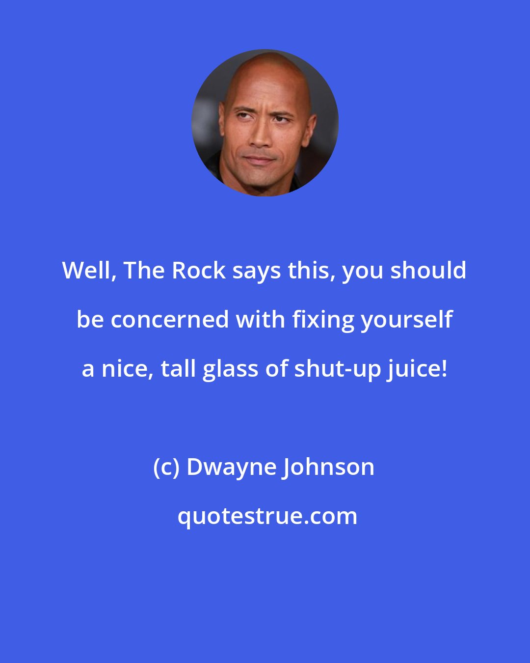 Dwayne Johnson: Well, The Rock says this, you should be concerned with fixing yourself a nice, tall glass of shut-up juice!