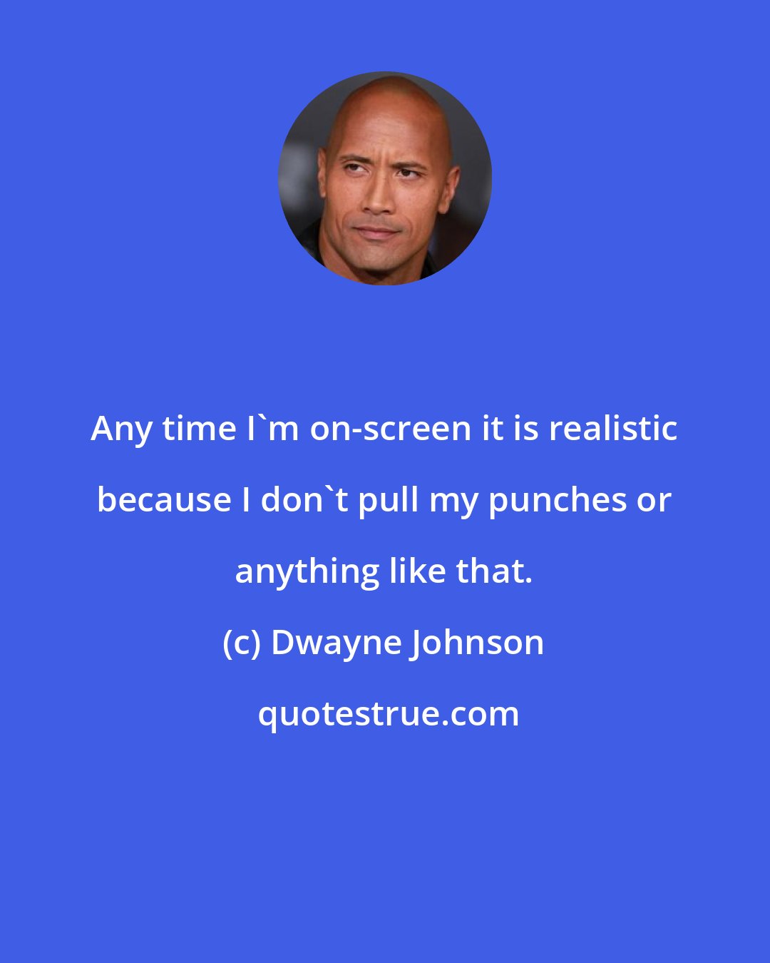 Dwayne Johnson: Any time I'm on-screen it is realistic because I don't pull my punches or anything like that.